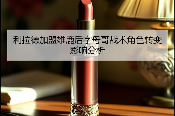 利拉德加盟雄鹿后字母哥战术角色转变影响分析