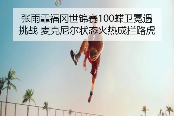 zhang-yu-fei-fu-gang-shi-jin-sai-die-wei-mian-yu-tiao-zhan-mai-ke-ni-er-zhuang-tai-huo-re-cheng-lan-lu-hu-2-521.jpg